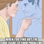 when you find out the core issue to your problems | WHEN YOU FIND OUT THE CORE ISSUE TO YOUR PROBLEMS | image tagged in pointing mirror guy,fun,problems,core,memes | made w/ Imgflip meme maker