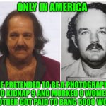 Funny | ONLY IN AMERICA; ONE PRETENDED TO BE A PHOTOGRAPHER TO KIDNAP 9 AND MURKED 8 WOMEN, THE OTHER GOT PAID TO BANG 5000 WOMEN. | image tagged in funny | made w/ Imgflip meme maker