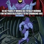 Hmm | IN 60 YEARS IT WOULD BE TOTALLY NORMAL FOR RETIRED OLD PEOPLE TO BE CRANKING 90S; UNTIL WE MEET AGAIN! | image tagged in skeletor until we meet again,memes,why are you reading the tags,stop it,stop reading the tags,stop it get some help | made w/ Imgflip meme maker