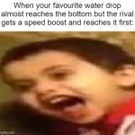Screaming Kid | When your favourite water drop almost reaches the bottom but the rival gets a speed boost and reaches it first: | image tagged in screaming kid,childhood,memes,funny,oh wow are you actually reading these tags,severe | made w/ Imgflip meme maker
