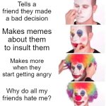 Clown Applying Makeup | Tells a friend they made a bad decision; Makes memes about them to insult them; Makes more when they start getting angry; Why do all my friends hate me? | image tagged in memes,clown applying makeup | made w/ Imgflip meme maker