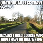 The Road Less Traveled | I TOOK THE ROAD LESS TRAVELED; BECAUSE I USED GOOGLE MAPS AND NOW I HAVE NO IDEA WHERE I AM | image tagged in one ditch or the other | made w/ Imgflip meme maker