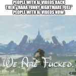 Have We Gone Too Far? | PEOPLE WITH AI VIDEOS BACK THEN: "HAHA FUNNY NIGHTMARE FUEL"
PEOPLE WITH AI VIDEOS NOW: | image tagged in we are fcked,ai,people,artificial intelligence,legend of zelda,zelda | made w/ Imgflip meme maker