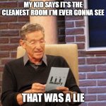 Maury Lie Detector | MY KID SAYS IT'S THE CLEANEST ROOM I'M EVER GONNA SEE; THAT WAS A LIE | image tagged in memes,maury lie detector,meme,relatable | made w/ Imgflip meme maker