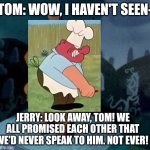 Scrappy Doo | TOM: WOW, I HAVEN'T SEEN-; JERRY: LOOK AWAY, TOM! WE ALL PROMISED EACH OTHER THAT WE'D NEVER SPEAK TO HIM. NOT EVER! | image tagged in scrappy doo | made w/ Imgflip meme maker