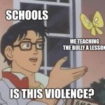Since when do schools ever get more stupider? | SCHOOLS; ME TEACHING THE BULLY A LESSON; IS THIS VIOLENCE? | image tagged in memes,is this a pigeon,school,funny | made w/ Imgflip meme maker