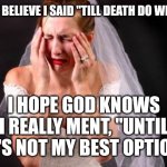 Crying Bride | I CAN'T BELIEVE I SAID "TILL DEATH DO WE PART"; I HOPE GOD KNOWS I REALLY MENT, "UNTIL HE'S NOT MY BEST OPTION" | image tagged in crying bride | made w/ Imgflip meme maker