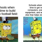 Spongebob | Schools when it's time to get new computers, science equipment, and anything else that helps students:; Schools when it's time to build a new football field: | image tagged in spongebob | made w/ Imgflip meme maker