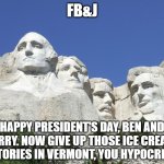 Fark Ben and Jerry's | FB&J; HAPPY PRESIDENT'S DAY, BEN AND JERRY. NOW GIVE UP THOSE ICE CREAM FACTORIES IN VERMONT, YOU HYPOCRITES! | image tagged in mount rushmore,history,becuz libs tear it down | made w/ Imgflip meme maker
