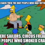 Back in my day | AND BACK THEN THE ONLY PEOPLE WHO HAD TATTOOS; WERE SAILORS, CIRCUS FREAKS AND PEOPLE WHO SMOKED CRANK.. | image tagged in back in my day | made w/ Imgflip meme maker
