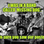 Was in a band | I WAS IN A BAND CALLED ‘MISSING DOG’. I am sure you saw our posters. | image tagged in rock band,the missing dog,sure you saw,our posters,fun | made w/ Imgflip meme maker