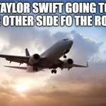 Idk anything else about Taylor Swift and I don't care to know (I'm a girl lol) | TAYLOR SWIFT GOING TO THE OTHER SIDE FO THE ROOM | image tagged in air plane,taylor swift,memes,tag,ha ha tags go brr,why are you reading the tags | made w/ Imgflip meme maker