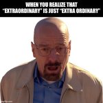 :( | WHEN YOU REALIZE THAT “EXTRAORDINARY” IS JUST “EXTRA ORDINARY” | image tagged in walter white break down | made w/ Imgflip meme maker