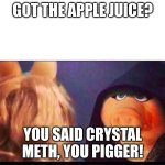 Pigger | GOT THE APPLE JUICE? YOU SAID CRYSTAL METH, YOU PIGGER! | image tagged in dark miss piggy | made w/ Imgflip meme maker
