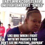 Black Girl Wat Meme | I HATE WHEN COUPLES HAVE ONE FIGHT AND POST “SINGLE”; LIKE BRO, WHEN I FIGHT WITH MY PARENTS YOU DON’T SEE ME POSTING “ORPHAN” | image tagged in memes,black girl wat | made w/ Imgflip meme maker