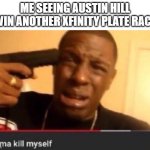 Imma kill myself | ME SEEING AUSTIN HILL WIN ANOTHER XFINITY PLATE RACE | image tagged in imma kill myself | made w/ Imgflip meme maker