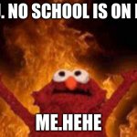 elmo  on flames | YOU. NO SCHOOL IS ON FIRE; ME.HEHE | image tagged in elmo on flames | made w/ Imgflip meme maker