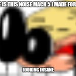 AAAAAAAAAA | GUYS HERE IS THIS NOISE MACH 5 I MADE FOR PTUCE 4.5; LOOKING INSANE | image tagged in aaaaaaaaaa,why did i name this as a template,noise,woag | made w/ Imgflip meme maker