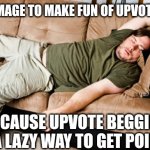 lazy | USE THIS IMAGE TO MAKE FUN OF UPVOTE BEGGARS; BECAUSE UPVOTE BEGGING IS A LAZY WAY TO GET POINTS | image tagged in lazy,memes,stop upvote begging | made w/ Imgflip meme maker
