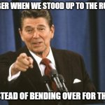 Ronald Reagan | REMEMBER WHEN WE STOOD UP TO THE RUSSIANS; INSTEAD OF BENDING OVER FOR THEM | image tagged in ronald reagan | made w/ Imgflip meme maker