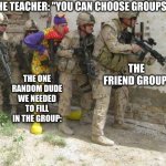 Real | THE TEACHER: "YOU CAN CHOOSE GROUPS"; THE ONE RANDOM DUDE WE NEEDED TO FILL IN THE GROUP:; THE FRIEND GROUP: | image tagged in army clown,memes | made w/ Imgflip meme maker