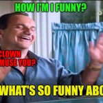 Funny guy | HOW I'M I FUNNY? WHAT AM I A CLOWN
I'M HERE TO AMUSE YOU? TELL ME WHAT'S SO FUNNY ABOUT ME? | image tagged in joe pesci lethal weapon ok ok ok,funny memes | made w/ Imgflip meme maker