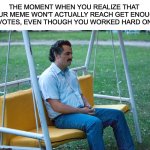 anyone relate? | THE MOMENT WHEN YOU REALIZE THAT YOUR MEME WON'T ACTUALLY REACH GET ENOUGH UPVOTES, EVEN THOUGH YOU WORKED HARD ON IT | image tagged in pablo escobar waiting alone,relatable memes | made w/ Imgflip meme maker