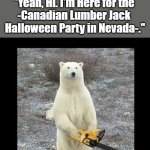Guessing Backstories #01 | OzwinEVCG; Guessing Backstories #01; "Yeah, Hi. I'm Here for the 

-Canadian Lumber Jack 

Halloween Party in Nevada-." | image tagged in chainsaw bear,costumes,halloween,unsolved mysteries,gps fails,ready to party | made w/ Imgflip meme maker