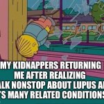 Lupus Ralph | MY KIDNAPPERS RETURNING ME AFTER REALIZING 
I TALK NONSTOP ABOUT LUPUS AND IT’S MANY RELATED CONDITIONS. | image tagged in simpsons jump through window,ralph wiggum,illness,sick,kidnap | made w/ Imgflip meme maker
