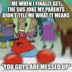 my broddas uniiiiiiiiite | ME WHEN I FINALLY GET THE SUS JOKE MY PARENTS DIDN'T TELL ME WHAT IT MEANS; "YOU GUYS ARE MESSED UP" | image tagged in mr krabs | made w/ Imgflip meme maker