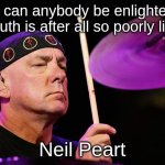 You can handle the truth | “How can anybody be enlightened? Truth is after all so poorly lit.”; Neil Peart | image tagged in neil peart dec 7th,rush | made w/ Imgflip meme maker