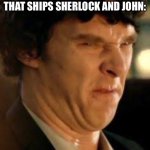 Disgusted sherlock | ME WHEN I SEE SOMEONE THAT SHIPS SHERLOCK AND JOHN: | image tagged in disgusted sherlock | made w/ Imgflip meme maker