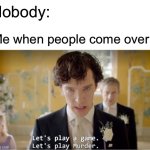 Sherlock Let's Play A Game. Let's Play Murder. | Nobody:; Me when people come over: | image tagged in sherlock let's play a game let's play murder | made w/ Imgflip meme maker