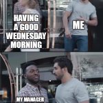Having a good Wednesday morning | ME; HAVING A GOOD WEDNESDAY MORNING; MY MANAGER MICROMANAGING ME | image tagged in black guy stopping,work,scumbag boss,wednesday,micromanage,asshole | made w/ Imgflip meme maker
