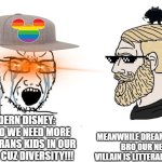 Disney vs Dreamworks be like: | MODERN DISNEY:
NOOOOO WE NEED MORE BLACK TRANS KIDS IN OUR MOVIES CUZ DIVERSITY!!! MEANWHILE DREAMWORKS:
BRO OUR NEW VILLAIN IS LITTERALLY DEATH. | image tagged in soyboy vs yes chad | made w/ Imgflip meme maker