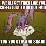 Fatigued versus Tired | “WELL, WE ALL GET TIRED LIKE YOU. I HAD TO DRINK COFFEE JUST TO GO OUT FRIDAY NIGHT.”; EH…BUTTON YOUR LIP AND SHADDUP, DOC. | image tagged in tired bugs bunny,tired,illness,sick,coffee | made w/ Imgflip meme maker