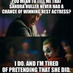 joker de niro | YOU MEAN TO TELL ME THAT SANDRA HULLER NEVER HAD A CHANCE OF WINNING BEST ACTRESS? I DO. AND I’M TIRED OF PRETENDING THAT SHE DID. | image tagged in joker de niro | made w/ Imgflip meme maker