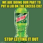 Mountain dew | WE ARE DOING OUR PART TO PUT A LID ON THE EXCESS CO2; STOP LETTING IT OUT | image tagged in mountain dew | made w/ Imgflip meme maker