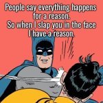Batman slaps Robin | People say everything happens 
for a reason.
So when I slap you in the face
I have a reason. | image tagged in batman slaps robin,everything happens,for reason,i slap you,i have reason | made w/ Imgflip meme maker