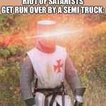 Satanism is the only religion we should target | WHEN YOU SEE AN ENTIRE RIOT OF SATANISTS GET RUN OVER BY A SEMI TRUCK: | image tagged in laughs in crusader,funny,dark humor | made w/ Imgflip meme maker