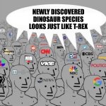 NPC media | NEWLY DISCOVERED DINOSAUR SPECIES LOOKS JUST LIKE T-REX | image tagged in npc media,memes,dinosaur,shitpost,dinosaurs,lol | made w/ Imgflip meme maker