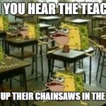 Well, what do you do? | WHEN YOU HEAR THE TEACHERS; REVVING UP THEIR CHAINSAWS IN THE HALLWAY | image tagged in spongegar classroom,chainsaw,teachers,school,hallway,school meme | made w/ Imgflip meme maker