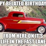 birthday | HAPPY BELATED BIRTHDAY RAY; FROM HERE ON IT'S LIFE IN THE FAST LANE | image tagged in zz top car eliminator | made w/ Imgflip meme maker