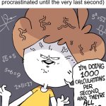 Doing homework | Me doing my homework (I procrastinated until the very last second) | image tagged in im doing 1000 calculation per second and they're all wrong | made w/ Imgflip meme maker