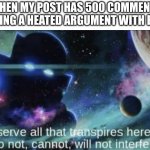 why argue | ME WHEN MY POST HAS 500 COMMENTS OF PEOPLE HAVING A HEATED ARGUMENT WITH EACH OTHER | image tagged in i am the watcher,memes | made w/ Imgflip meme maker