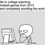 oh so true | Me in college watching football games from 2013 and completely avoiding the work | image tagged in memes,computer guy | made w/ Imgflip meme maker