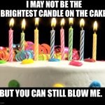You can still blow me | I MAY NOT BE THE BRIGHTEST CANDLE ON THE CAKE, BUT YOU CAN STILL BLOW ME. | image tagged in birthday cake blank,blow,brightest,cake,candle | made w/ Imgflip meme maker
