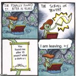i say no to this really awesome title of finding the scroll of truth but i am leaving it because it was usless. | I am leaving. >:(; You found me after 15 years? what a dork u r. | image tagged in the scroll of truth but just leave it | made w/ Imgflip meme maker