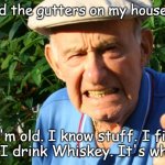 I know stuff | I leveled the gutters on my house today. I'm old. I know stuff. I fix things. I drink Whiskey. It's who I am. | image tagged in grumpy man | made w/ Imgflip meme maker