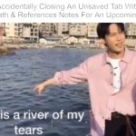 Huge blunder | *Accidentally Closing An Unsaved Tab With All My Math & References Notes For An Upcoming Exam* | image tagged in this is a river of my tears,school,math,science,relatable | made w/ Imgflip meme maker